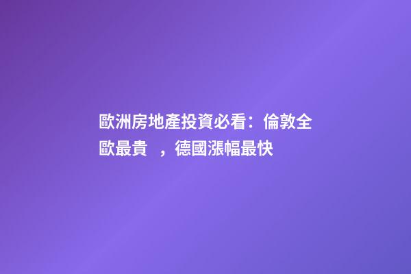 歐洲房地產投資必看：倫敦全歐最貴，德國漲幅最快